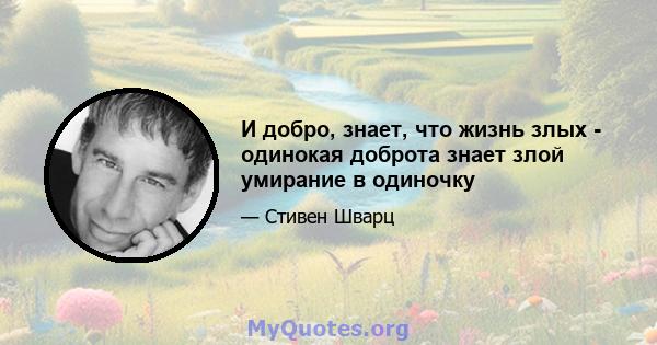 И добро, знает, что жизнь злых - одинокая доброта знает злой умирание в одиночку