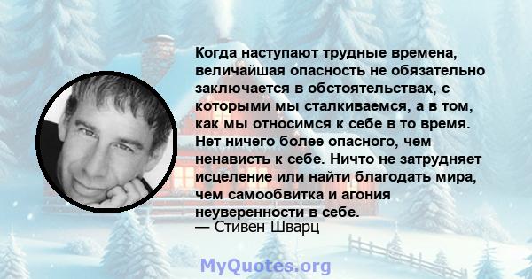 Когда наступают трудные времена, величайшая опасность не обязательно заключается в обстоятельствах, с которыми мы сталкиваемся, а в том, как мы относимся к себе в то время. Нет ничего более опасного, чем ненависть к