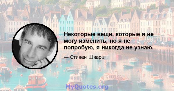 Некоторые вещи, которые я не могу изменить, но я не попробую, я никогда не узнаю.