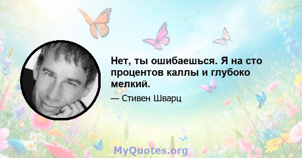 Нет, ты ошибаешься. Я на сто процентов каллы и глубоко мелкий.