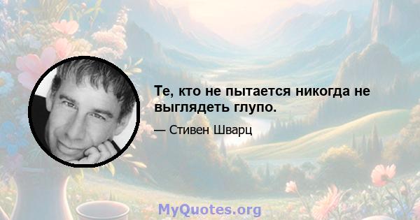 Те, кто не пытается никогда не выглядеть глупо.