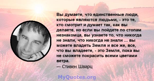 Вы думаете, что единственные люди, которые являются людьми, - это те, кто смотрит и думает так, как вы делаете, но если вы пойдете по стопам незнакомца, вы узнаете то, что никогда не знали, что никогда не знали ... вы