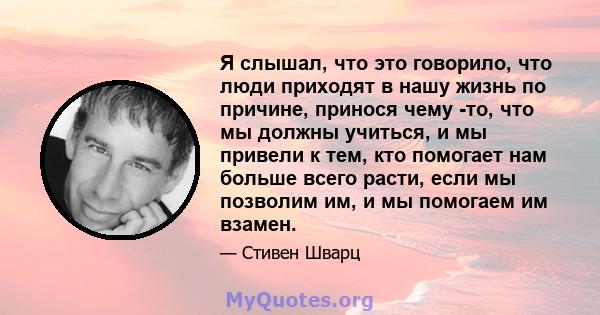 Я слышал, что это говорило, что люди приходят в нашу жизнь по причине, принося чему -то, что мы должны учиться, и мы привели к тем, кто помогает нам больше всего расти, если мы позволим им, и мы помогаем им взамен.