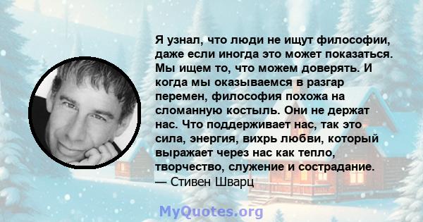 Я узнал, что люди не ищут философии, даже если иногда это может показаться. Мы ищем то, что можем доверять. И когда мы оказываемся в разгар перемен, философия похожа на сломанную костыль. Они не держат нас. Что