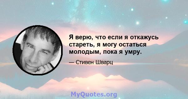 Я верю, что если я откажусь стареть, я могу остаться молодым, пока я умру.