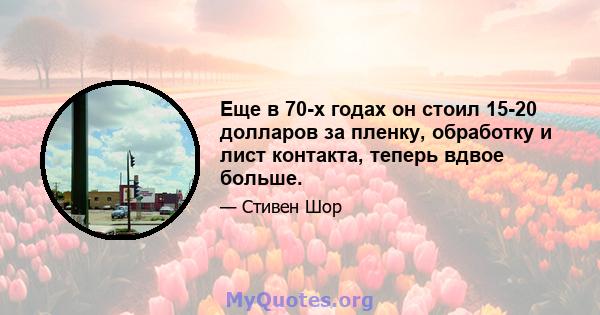 Еще в 70-х годах он стоил 15-20 долларов за пленку, обработку и лист контакта, теперь вдвое больше.