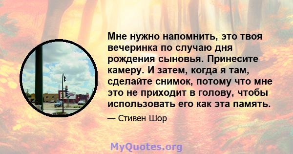 Мне нужно напомнить, это твоя вечеринка по случаю дня рождения сыновья. Принесите камеру. И затем, когда я там, сделайте снимок, потому что мне это не приходит в голову, чтобы использовать его как эта память.