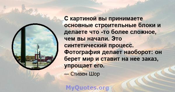 С картиной вы принимаете основные строительные блоки и делаете что -то более сложное, чем вы начали. Это синтетический процесс. Фотография делает наоборот: он берет мир и ставит на нее заказ, упрощает его.