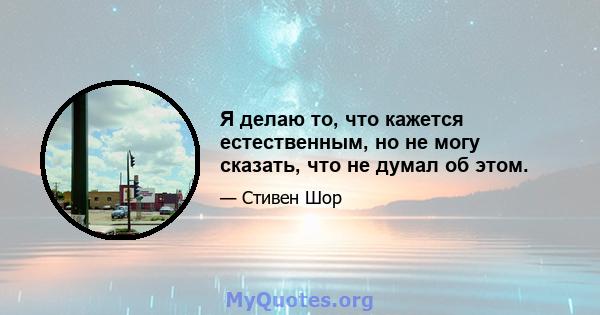 Я делаю то, что кажется естественным, но не могу сказать, что не думал об этом.