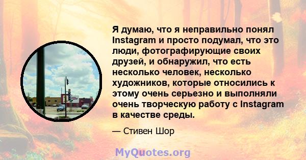 Я думаю, что я неправильно понял Instagram и просто подумал, что это люди, фотографирующие своих друзей, и обнаружил, что есть несколько человек, несколько художников, которые относились к этому очень серьезно и