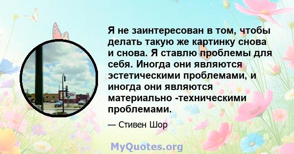 Я не заинтересован в том, чтобы делать такую ​​же картинку снова и снова. Я ставлю проблемы для себя. Иногда они являются эстетическими проблемами, и иногда они являются материально -техническими проблемами.