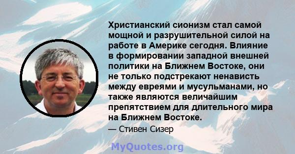 Христианский сионизм стал самой мощной и разрушительной силой на работе в Америке сегодня. Влияние в формировании западной внешней политики на Ближнем Востоке, они не только подстрекают ненависть между евреями и