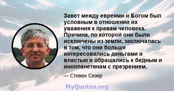 Завет между евреями и Богом был условным в отношении их уважения к правам человека. Причина, по которой они были исключены из земли, заключалась в том, что они больше интересовались деньгами и властью и обращались к