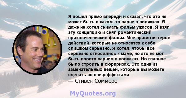 Я вошел прямо впереди и сказал, что это не может быть о каком -то парне в повязках. Я даже не хотел снимать фильм ужасов. Я взял эту концепцию и снял романтический приключенческий фильм. Мне нравятся герои действий,