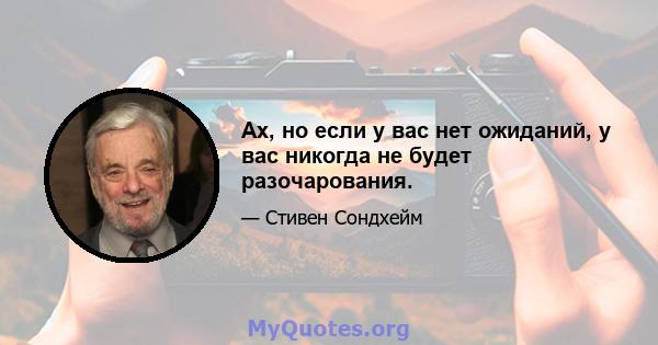 Ах, но если у вас нет ожиданий, у вас никогда не будет разочарования.