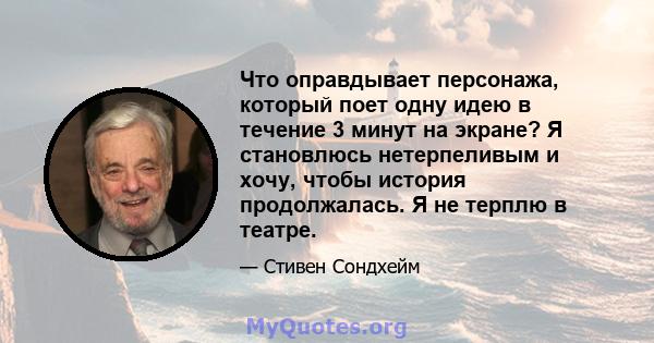 Что оправдывает персонажа, который поет одну идею в течение 3 минут на экране? Я становлюсь нетерпеливым и хочу, чтобы история продолжалась. Я не терплю в театре.