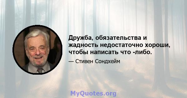 Дружба, обязательства и жадность недостаточно хороши, чтобы написать что -либо.