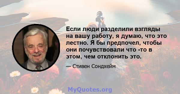 Если люди разделили взгляды на вашу работу, я думаю, что это лестно. Я бы предпочел, чтобы они почувствовали что -то в этом, чем отклонить это.