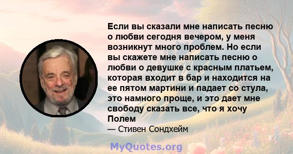 Если вы сказали мне написать песню о любви сегодня вечером, у меня возникнут много проблем. Но если вы скажете мне написать песню о любви о девушке с красным платьем, которая входит в бар и находится на ее пятом мартини 