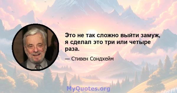 Это не так сложно выйти замуж, я сделал это три или четыре раза.