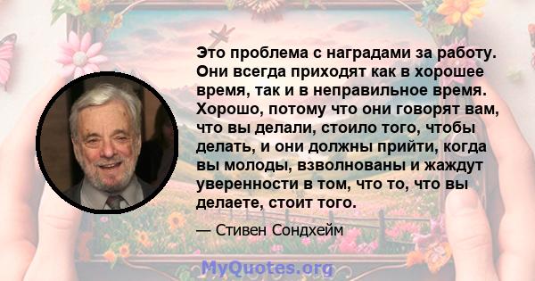 Это проблема с наградами за работу. Они всегда приходят как в хорошее время, так и в неправильное время. Хорошо, потому что они говорят вам, что вы делали, стоило того, чтобы делать, и они должны прийти, когда вы