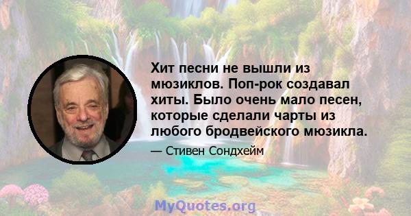 Хит песни не вышли из мюзиклов. Поп-рок создавал хиты. Было очень мало песен, которые сделали чарты из любого бродвейского мюзикла.