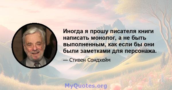 Иногда я прошу писателя книги написать монолог, а не быть выполненным, как если бы они были заметками для персонажа.