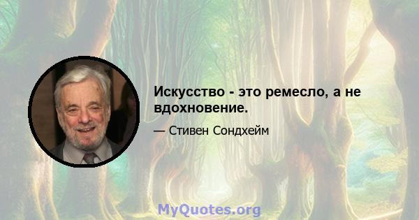 Искусство - это ремесло, а не вдохновение.