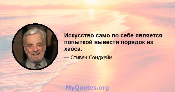 Искусство само по себе является попыткой вывести порядок из хаоса.