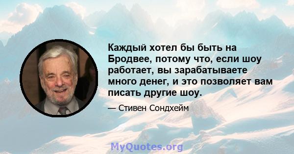 Каждый хотел бы быть на Бродвее, потому что, если шоу работает, вы зарабатываете много денег, и это позволяет вам писать другие шоу.