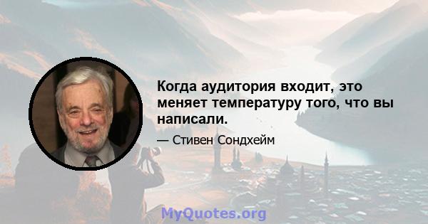 Когда аудитория входит, это меняет температуру того, что вы написали.