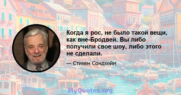 Когда я рос, не было такой вещи, как вне-Бродвей. Вы либо получили свое шоу, либо этого не сделали.