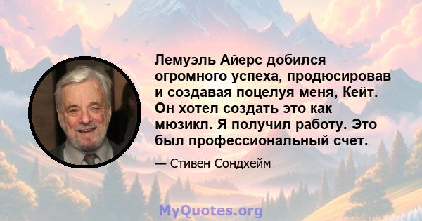 Лемуэль Айерс добился огромного успеха, продюсировав и создавая поцелуя меня, Кейт. Он хотел создать это как мюзикл. Я получил работу. Это был профессиональный счет.