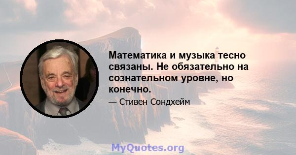 Математика и музыка тесно связаны. Не обязательно на сознательном уровне, но конечно.