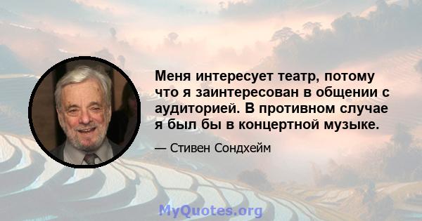 Меня интересует театр, потому что я заинтересован в общении с аудиторией. В противном случае я был бы в концертной музыке.