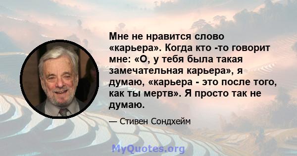 Мне не нравится слово «карьера». Когда кто -то говорит мне: «О, у тебя была такая замечательная карьера», я думаю, «карьера - это после того, как ты мертв». Я просто так не думаю.