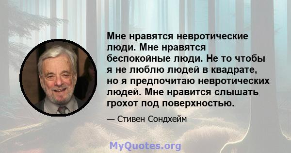 Мне нравятся невротические люди. Мне нравятся беспокойные люди. Не то чтобы я не люблю людей в квадрате, но я предпочитаю невротических людей. Мне нравится слышать грохот под поверхностью.