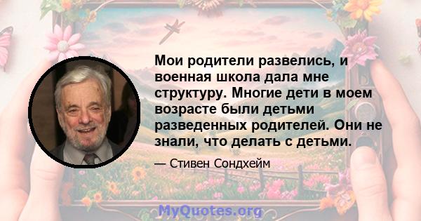 Мои родители развелись, и военная школа дала мне структуру. Многие дети в моем возрасте были детьми разведенных родителей. Они не знали, что делать с детьми.