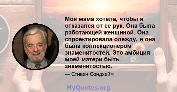 Моя мама хотела, чтобы я отказался от ее рук. Она была работающей женщиной. Она спроектировала одежду, и она была коллекционером знаменитостей. Это амбиция моей матери быть знаменитостью.