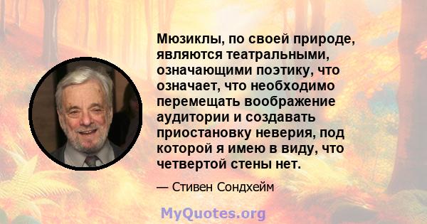 Мюзиклы, по своей природе, являются театральными, означающими поэтику, что означает, что необходимо перемещать воображение аудитории и создавать приостановку неверия, под которой я имею в виду, что четвертой стены нет.