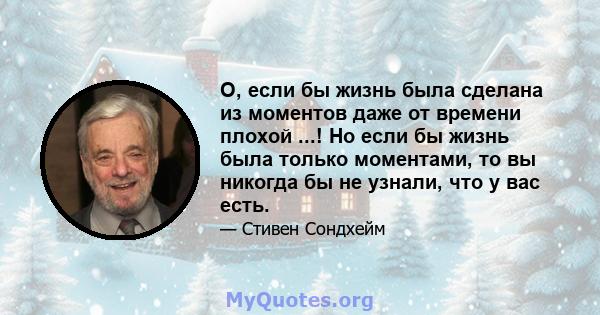 О, если бы жизнь была сделана из моментов даже от времени плохой ...! Но если бы жизнь была только моментами, то вы никогда бы не узнали, что у вас есть.