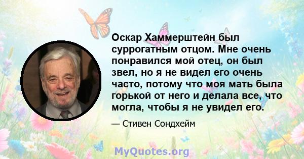 Оскар Хаммерштейн был суррогатным отцом. Мне очень понравился мой отец, он был звел, но я не видел его очень часто, потому что моя мать была горькой от него и делала все, что могла, чтобы я не увидел его.