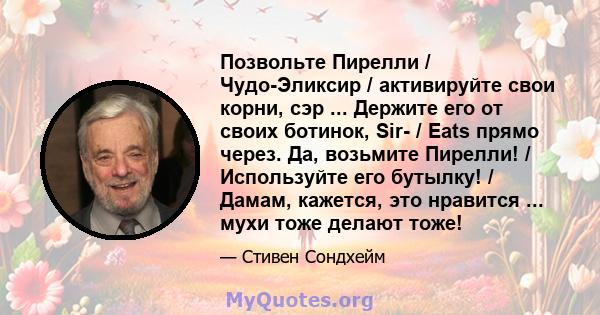 Позвольте Пирелли / Чудо-Эликсир / активируйте свои корни, сэр ... Держите его от своих ботинок, Sir- / Eats прямо через. Да, возьмите Пирелли! / Используйте его бутылку! / Дамам, кажется, это нравится ... мухи тоже