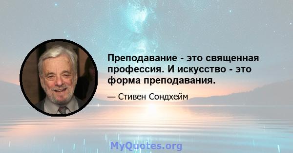 Преподавание - это священная профессия. И искусство - это форма преподавания.