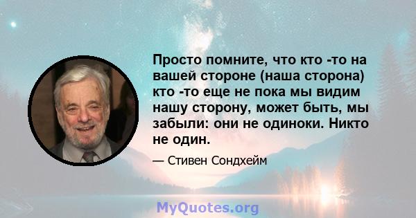 Просто помните, что кто -то на вашей стороне (наша сторона) кто -то еще не пока мы видим нашу сторону, может быть, мы забыли: они не одиноки. Никто не один.