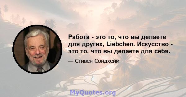 Работа - это то, что вы делаете для других, Liebchen. Искусство - это то, что вы делаете для себя.