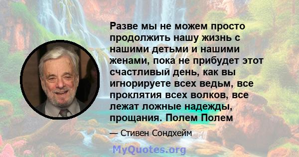 Разве мы не можем просто продолжить нашу жизнь с нашими детьми и нашими женами, пока не прибудет этот счастливый день, как вы игнорируете всех ведьм, все проклятия всех волков, все лежат ложные надежды, прощания. Полем