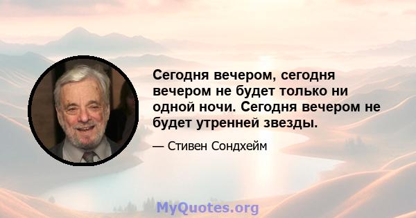 Сегодня вечером, сегодня вечером не будет только ни одной ночи. Сегодня вечером не будет утренней звезды.