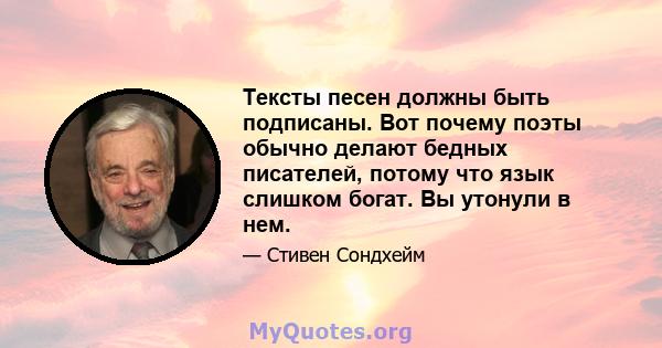 Тексты песен должны быть подписаны. Вот почему поэты обычно делают бедных писателей, потому что язык слишком богат. Вы утонули в нем.