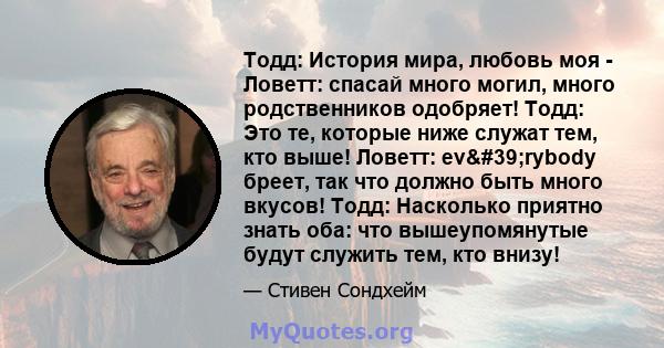 Тодд: История мира, любовь моя - Ловетт: спасай много могил, много родственников одобряет! Тодд: Это те, которые ниже служат тем, кто выше! Ловетт: ev'rybody бреет, так что должно быть много вкусов! Тодд: Насколько